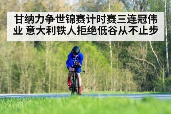 甘纳力争世锦赛计时赛三连冠伟业 意大利铁人拒绝低谷从不止步