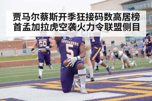 贾马尔蔡斯开季狂接码数高居榜首孟加拉虎空袭火力令联盟侧目