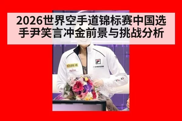 2026世界空手道锦标赛中国选手尹笑言冲金前景与挑战分析