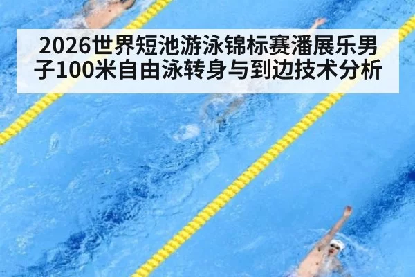 2026世界短池游泳锦标赛潘展乐男子100米自由泳转身与到边技术分析